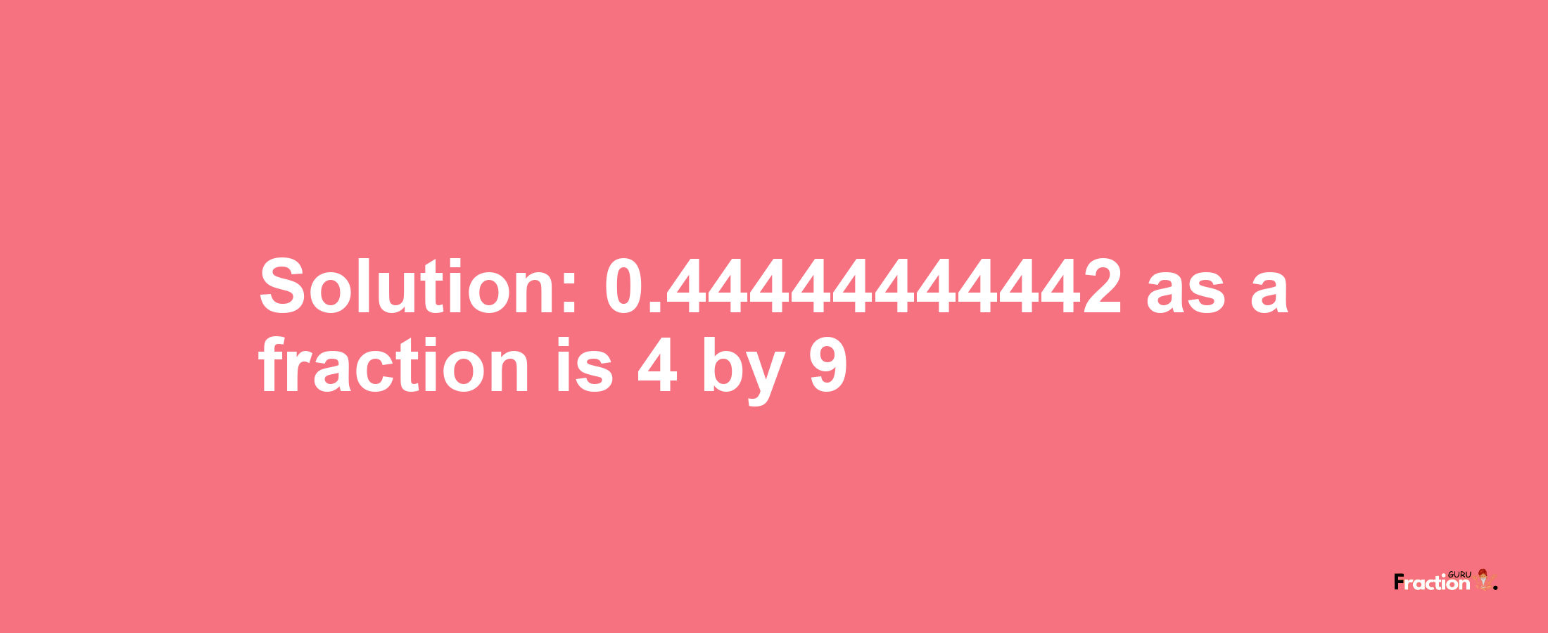 Solution:0.44444444442 as a fraction is 4/9